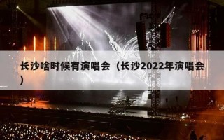 长沙啥时候有演唱会（长沙2023年演唱会）
