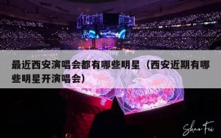 最近西安演唱会都有哪些明星（西安近期有哪些明星开演唱会）