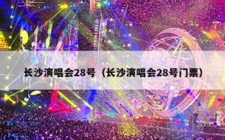 长沙演唱会28号（长沙演唱会28号门票）