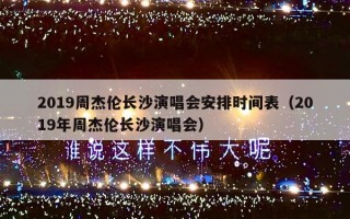 2019周杰伦长沙演唱会安排时间表（2019年周杰伦长沙演唱会）