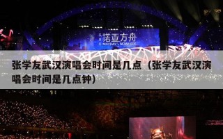 张学友武汉演唱会时间是几点（张学友武汉演唱会时间是几点钟）