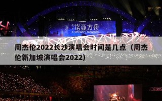 周杰伦2022长沙演唱会时间是几点（周杰伦新加坡演唱会2022）
