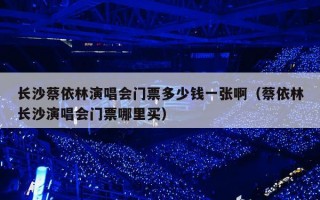 长沙蔡依林演唱会门票多少钱一张啊（蔡依林长沙演唱会门票哪里买）