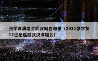 张学友演唱会武汉站在哪里（2011张学友12世纪巡回武汉演唱会）