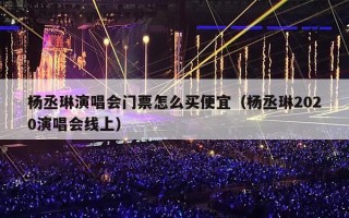 杨丞琳演唱会门票怎么买便宜（杨丞琳2020演唱会线上）