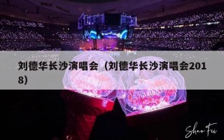 刘德华长沙演唱会（刘德华长沙演唱会2018）