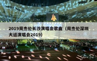 2019周杰伦长沙演唱会歌曲（周杰伦深圳大运演唱会2019）