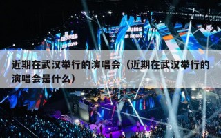 近期在武汉举行的演唱会（近期在武汉举行的演唱会是什么）
