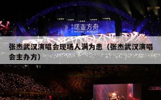张杰武汉演唱会现场人满为患（张杰武汉演唱会主办方）