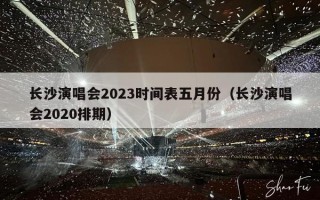 长沙演唱会2023时间表五月份（长沙演唱会2020排期）