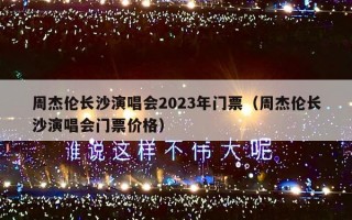 周杰伦长沙演唱会2023年门票（周杰伦长沙演唱会门票价格）