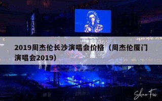 2019周杰伦长沙演唱会价格（周杰伦厦门演唱会2019）