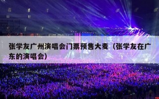 张学友广州演唱会门票预售大麦（张学友在广东的演唱会）