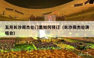 五月长沙周杰伦门票如何预订（长沙周杰伦演唱会）