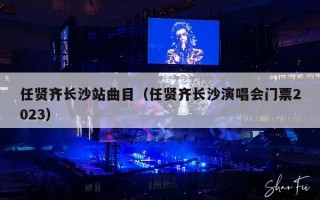 任贤齐长沙站曲目（任贤齐长沙演唱会门票2023）