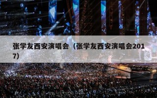 张学友西安演唱会（张学友西安演唱会2017）