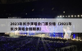 2023年长沙演唱会门票价格（2021年长沙演唱会排期表）