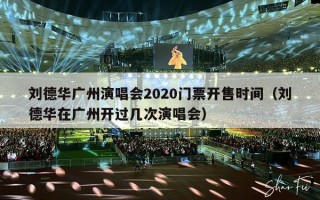 刘德华广州演唱会2020门票开售时间（刘德华在广州开过几次演唱会）