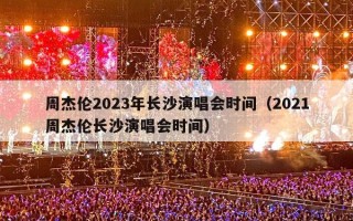 周杰伦2023年长沙演唱会时间（2021周杰伦长沙演唱会时间）