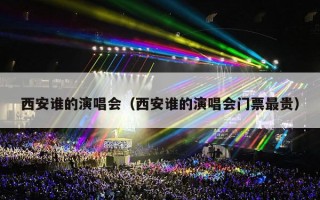 西安谁的演唱会（西安谁的演唱会门票最贵）