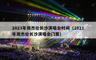 2023年周杰伦长沙演唱会时间（2021年周杰伦长沙演唱会门票）