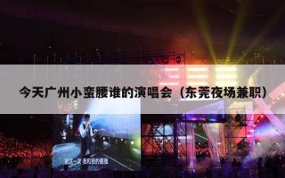 今天广州小蛮腰谁的演唱会（东莞夜场兼职）