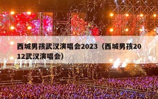 西城男孩武汉演唱会2023（西城男孩2012武汉演唱会）