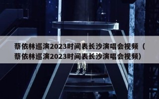 蔡依林巡演2023时间表长沙演唱会视频（蔡依林巡演2023时间表长沙演唱会视频）
