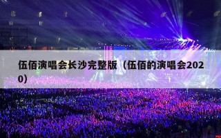 伍佰演唱会长沙完整版（伍佰的演唱会2020）