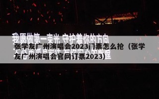 张学友广州演唱会2023门票怎么抢（张学友广州演唱会官网订票2023）
