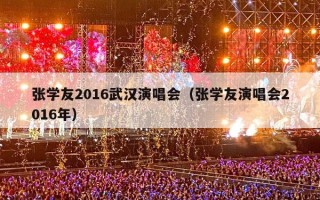 张学友2016武汉演唱会（张学友演唱会2016年）