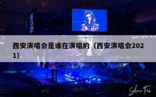 西安演唱会是谁在演唱的（西安演唱会2021）