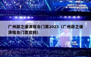 广州薛之谦演唱会门票2023（广州薛之谦演唱会门票官网）