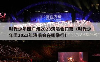 时代少年团广州2023演唱会门票（时代少年团2023年演唱会在哪举行）