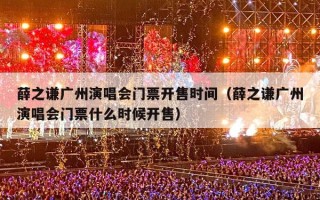 薛之谦广州演唱会门票开售时间（薛之谦广州演唱会门票什么时候开售）