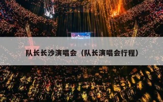 队长长沙演唱会（队长演唱会行程）