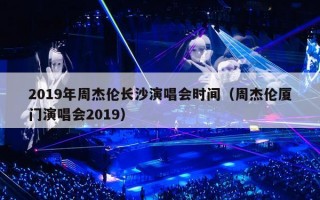 2019年周杰伦长沙演唱会时间（周杰伦厦门演唱会2019）