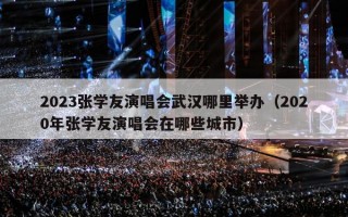 2023张学友演唱会武汉哪里举办（2020年张学友演唱会在哪些城市）