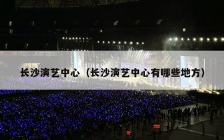 长沙演艺中心（长沙演艺中心有哪些地方）