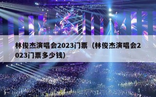 林俊杰演唱会2023门票（林俊杰演唱会2023门票多少钱）