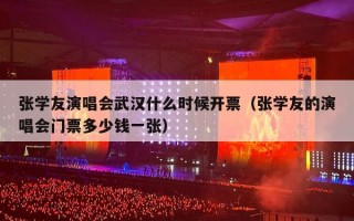 张学友演唱会武汉什么时候开票（张学友的演唱会门票多少钱一张）