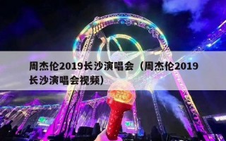 周杰伦2019长沙演唱会（周杰伦2019长沙演唱会视频）