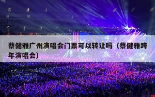 蔡健雅广州演唱会门票可以转让吗（蔡健雅跨年演唱会）