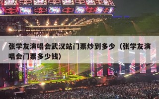 张学友演唱会武汉站门票炒到多少（张学友演唱会门票多少钱）