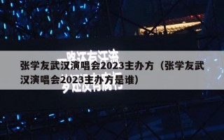 张学友武汉演唱会2023主办方（张学友武汉演唱会2023主办方是谁）