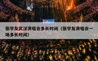 张学友武汉演唱会多长时间（张学友演唱会一场多长时间）