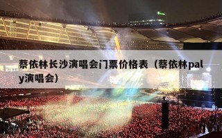 蔡依林长沙演唱会门票价格表（蔡依林paly演唱会）