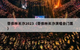 蔡依林长沙2023（蔡依林长沙演唱会门票）