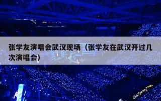 张学友演唱会武汉现场（张学友在武汉开过几次演唱会）