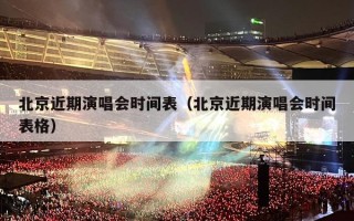 北京近期演唱会时间表（北京近期演唱会时间表格）